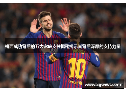 梅西成功背后的五大家庭支柱揭秘揭示其背后深厚的支持力量