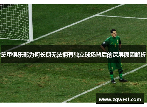 意甲俱乐部为何长期无法拥有独立球场背后的深层原因解析