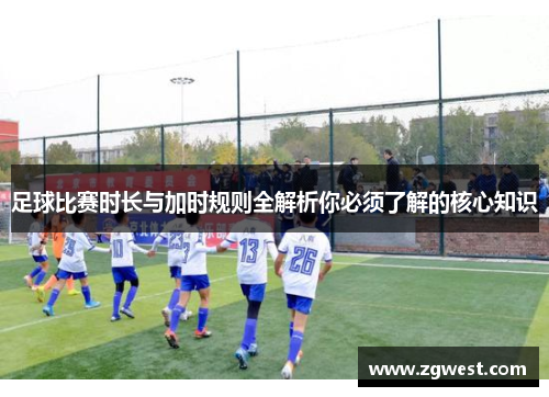 足球比赛时长与加时规则全解析你必须了解的核心知识