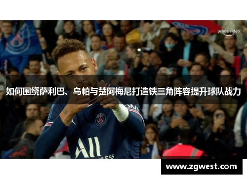 如何围绕萨利巴、乌帕与楚阿梅尼打造铁三角阵容提升球队战力